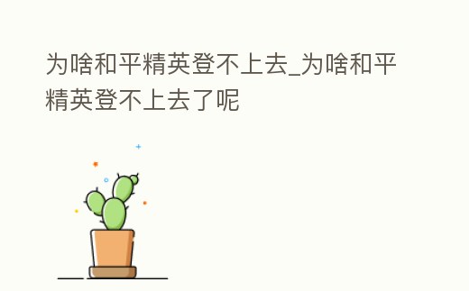 為啥和平精英登不上去_為啥和平精英登不上去了呢