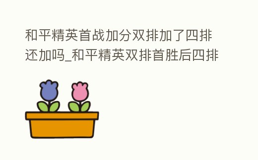 和平精英首戰加分雙排加了四排還加嗎_和平精英雙排首勝后四排還有首勝嗎