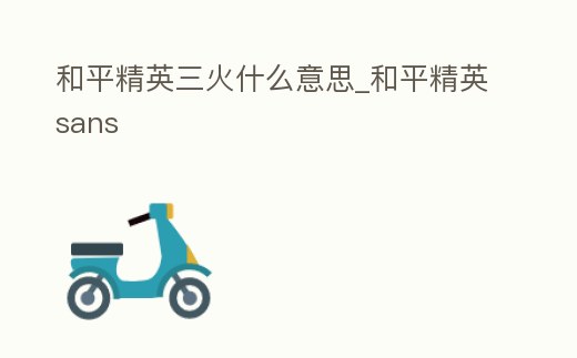和平精英三火什么意思_和平精英sans