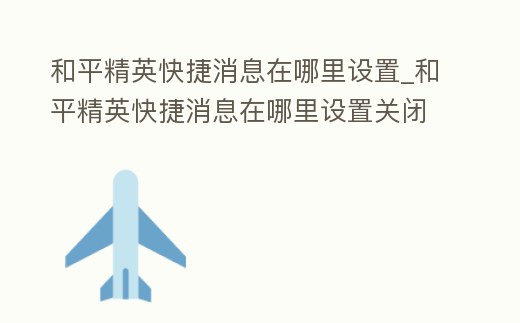 和平精英快捷消息在哪里設置_和平精英快捷消息在哪里設置關閉