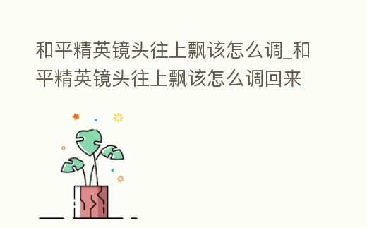 和平精英鏡頭往上飄該怎么調_和平精英鏡頭往上飄該怎么調回來