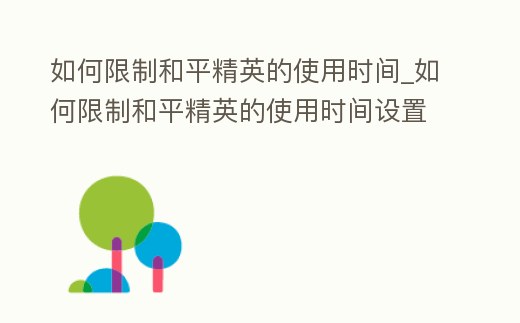 如何限制和平精英的使用時間_如何限制和平精英的使用時間設置