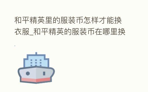 和平精英里的服裝幣怎樣才能換衣服_和平精英的服裝幣在哪里換