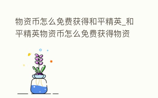 物資幣怎么免費獲得和平精英_和平精英物資幣怎么免費獲得物資幣