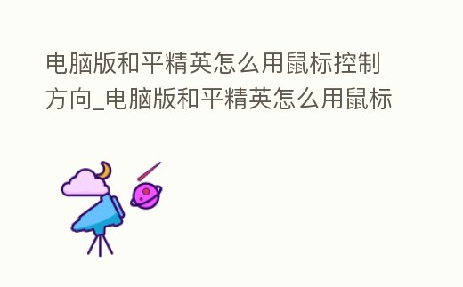 電腦版和平精英怎么用鼠標(biāo)控制方向_電腦版和平精英怎么用鼠標(biāo)控制方向的