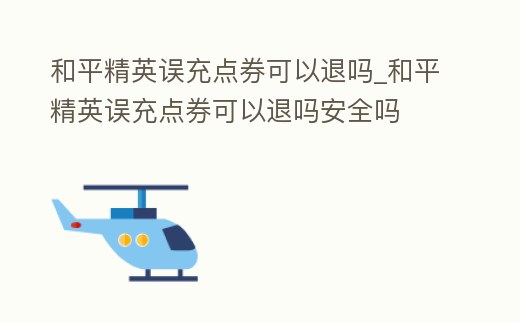和平精英誤充點券可以退嗎_和平精英誤充點券可以退嗎安全嗎