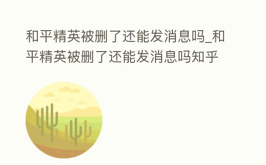 和平精英被刪了還能發消息嗎_和平精英被刪了還能發消息嗎知乎