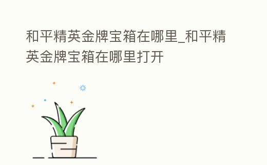 和平精英金牌寶箱在哪里_和平精英金牌寶箱在哪里打開