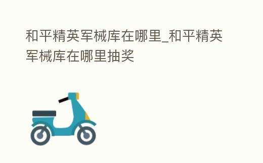 和平精英軍械庫在哪里_和平精英軍械庫在哪里抽獎