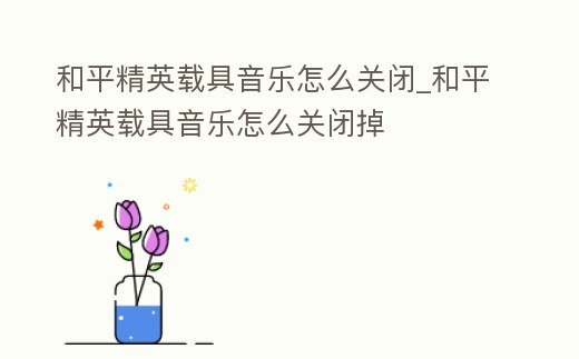 和平精英載具音樂(lè)怎么關(guān)閉_和平精英載具音樂(lè)怎么關(guān)閉掉