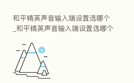和平精英聲音輸入端設置選哪個_和平精英聲音輸入端設置選哪個模式