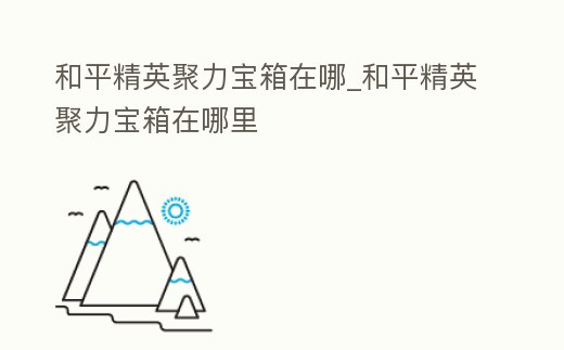 和平精英聚力寶箱在哪_和平精英聚力寶箱在哪里