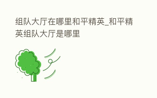 組隊(duì)大廳在哪里和平精英_和平精英組隊(duì)大廳是哪里