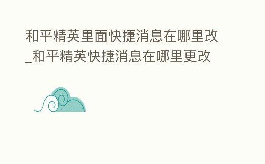 和平精英里面快捷消息在哪里改_和平精英快捷消息在哪里更改