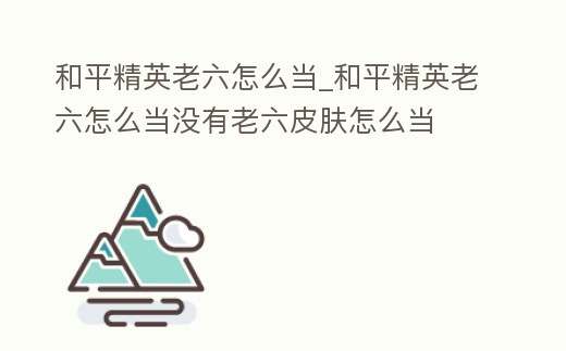 和平精英老六怎么當_和平精英老六怎么當沒有老六皮膚怎么當