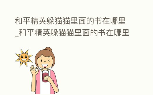 和平精英躲貓貓里面的書在哪里_和平精英躲貓貓里面的書在哪里找到