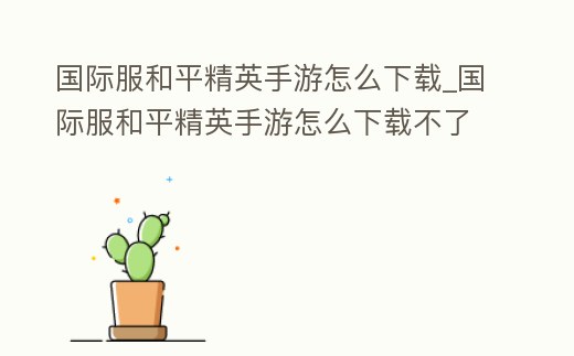 國際服和平精英手游怎么下載_國際服和平精英手游怎么下載不了