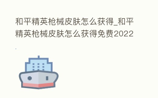 和平精英槍械皮膚怎么獲得_和平精英槍械皮膚怎么獲得免費2022年11月30日