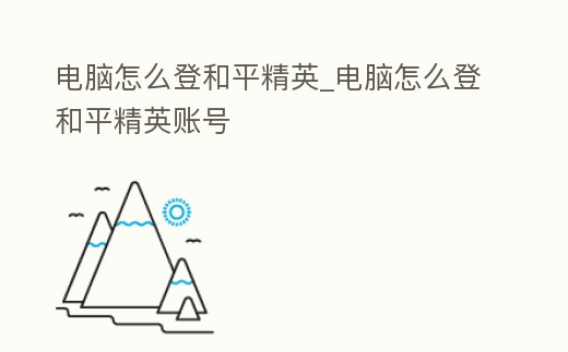 電腦怎么登和平精英_電腦怎么登和平精英賬號