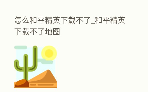 怎么和平精英下載不了_和平精英下載不了地圖