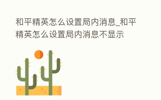 和平精英怎么設置局內消息_和平精英怎么設置局內消息不顯示