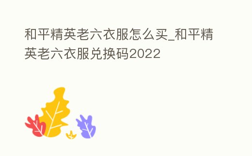和平精英老六衣服怎么買_和平精英老六衣服兌換碼2022