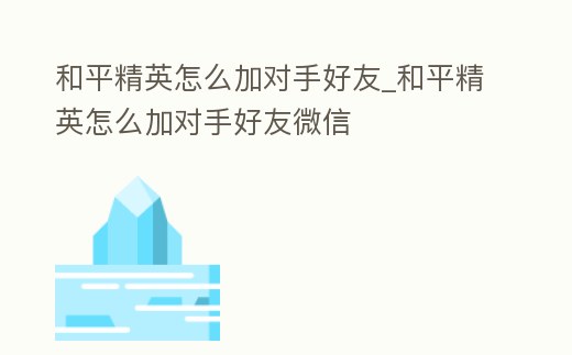 和平精英怎么加對手好友_和平精英怎么加對手好友微信