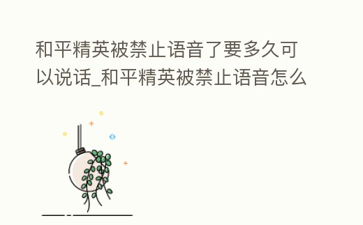 和平精英被禁止語音了要多久可以說話_和平精英被禁止語音怎么辦