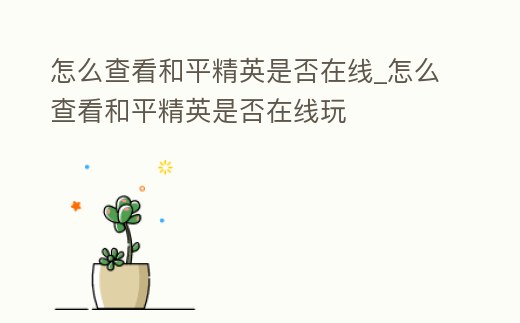 怎么查看和平精英是否在線_怎么查看和平精英是否在線玩