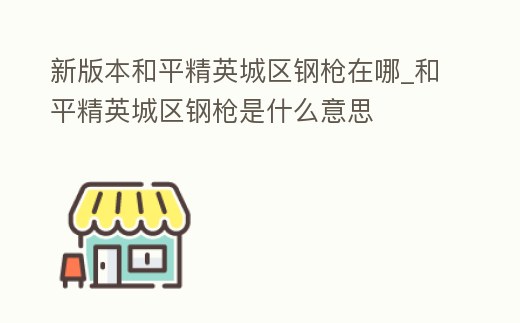 新版本和平精英城區鋼槍在哪_和平精英城區鋼槍是什么意思