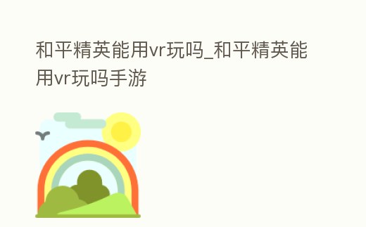 和平精英能用vr玩嗎_和平精英能用vr玩嗎手游