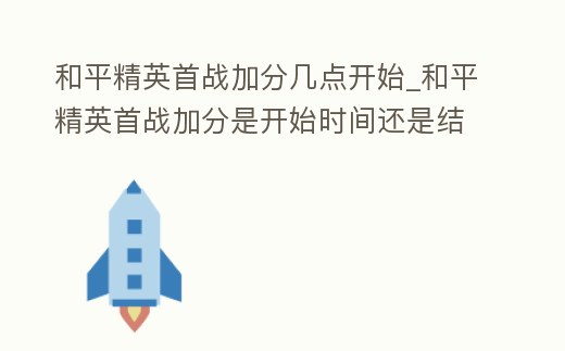 和平精英首戰加分幾點開始_和平精英首戰加分是開始時間還是結束時間