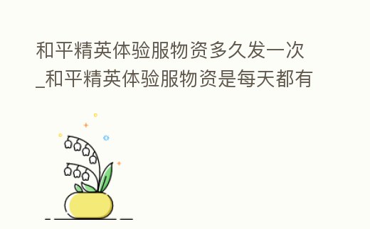 和平精英體驗服物資多久發(fā)一次_和平精英體驗服物資是每天都有嗎