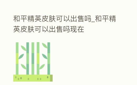 和平精英皮膚可以出售嗎_和平精英皮膚可以出售嗎現(xiàn)在