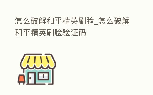 怎么破解和平精英刷臉_怎么破解和平精英刷臉驗證碼