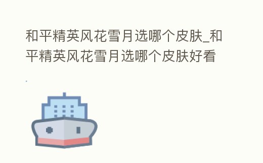 和平精英風(fēng)花雪月選哪個(gè)皮膚_和平精英風(fēng)花雪月選哪個(gè)皮膚好看