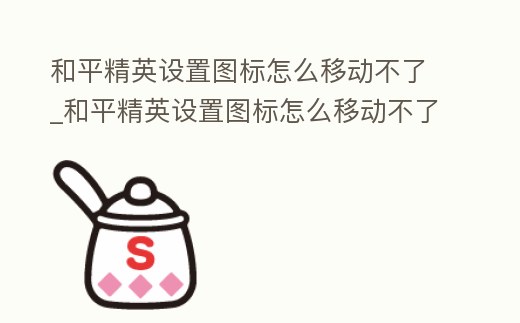 和平精英設置圖標怎么移動不了_和平精英設置圖標怎么移動不了位置了