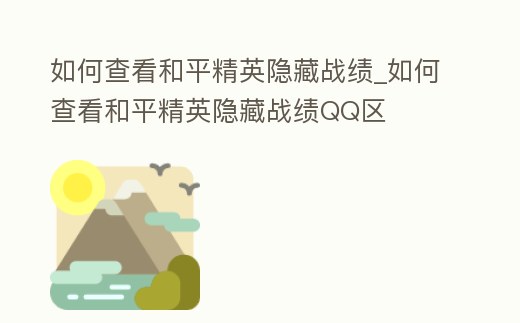 如何查看和平精英隱藏戰績_如何查看和平精英隱藏戰績QQ區
