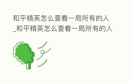 和平精英怎么查看一局所有的人_和平精英怎么查看一局所有的人戰績