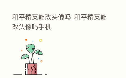 和平精英能改頭像嗎_和平精英能改頭像嗎手機