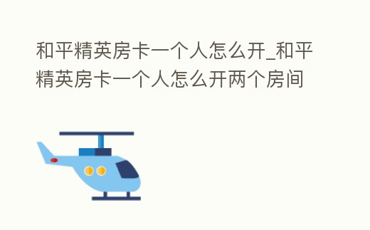 和平精英房卡一個(gè)人怎么開(kāi)_和平精英房卡一個(gè)人怎么開(kāi)兩個(gè)房間