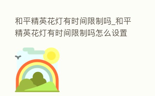 和平精英花燈有時間限制嗎_和平精英花燈有時間限制嗎怎么設置