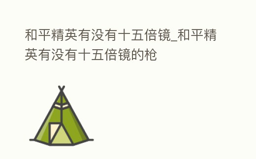 和平精英有沒有十五倍鏡_和平精英有沒有十五倍鏡的槍