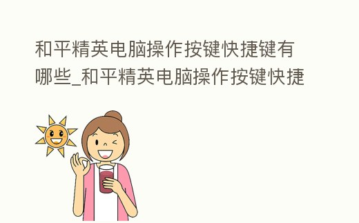 和平精英電腦操作按鍵快捷鍵有哪些_和平精英電腦操作按鍵快捷鍵有哪些設置