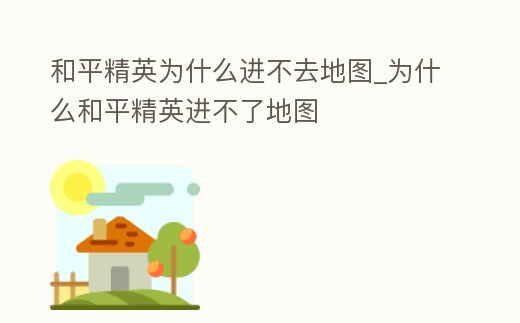 和平精英為什么進不去地圖_為什么和平精英進不了地圖