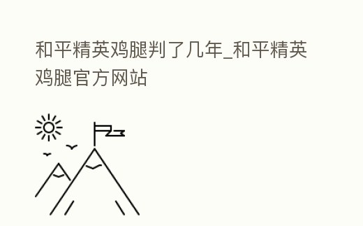 和平精英雞腿判了幾年_和平精英雞腿官方網站