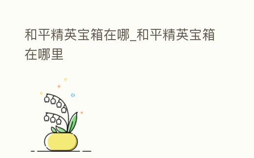 和平精英寶箱在哪_和平精英寶箱在哪里