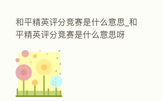 和平精英評分競賽是什么意思_和平精英評分競賽是什么意思呀