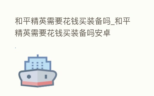 和平精英需要花錢買裝備嗎_和平精英需要花錢買裝備嗎安卓