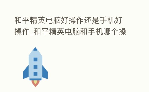 和平精英電腦好操作還是手機好操作_和平精英電腦和手機哪個操作更好
